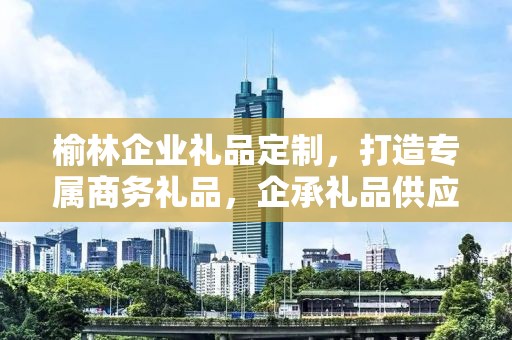 榆林企业礼品定制，打造专属商务礼品，企承礼品供应链为您竭诚服务